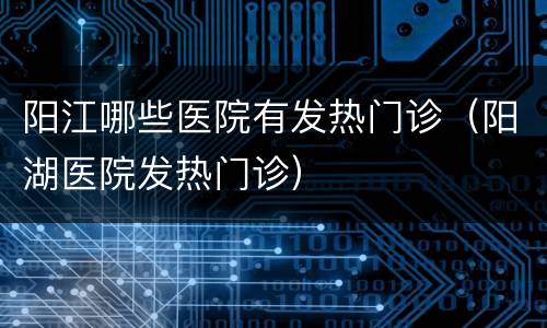 阳江哪些医院有发热门诊（阳湖医院发热门诊）