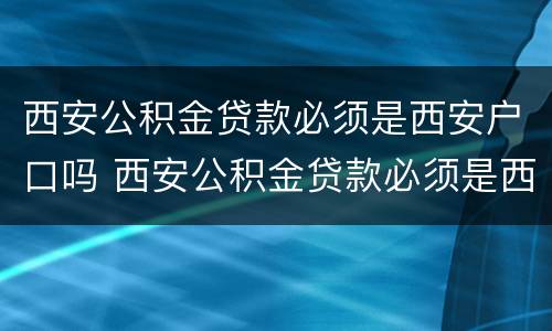 西安公积金贷款必须是西安户口吗 西安公积金贷款必须是西安户口吗