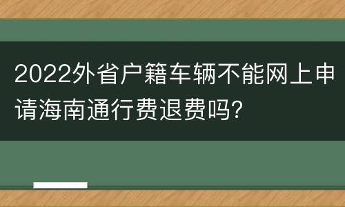 2022外省户籍车辆不能网上申请海南通行费退费吗？