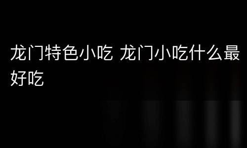 龙门特色小吃 龙门小吃什么最好吃