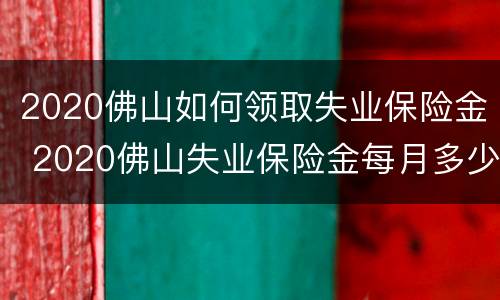 2020佛山如何领取失业保险金 2020佛山失业保险金每月多少钱