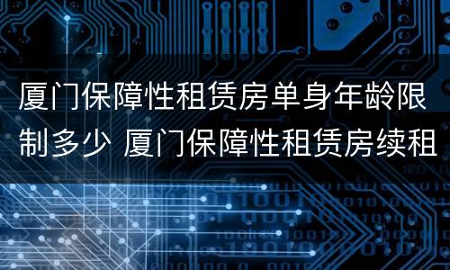厦门保障性租赁房单身年龄限制多少 厦门保障性租赁房续租条件