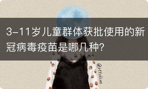 3-11岁儿童群体获批使用的新冠病毒疫苗是哪几种？