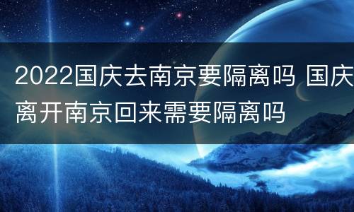 2022国庆去南京要隔离吗 国庆离开南京回来需要隔离吗