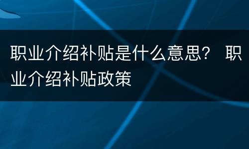 职业介绍补贴是什么意思？ 职业介绍补贴政策