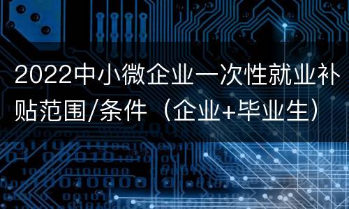2022中小微企业一次性就业补贴范围/条件（企业+毕业生）