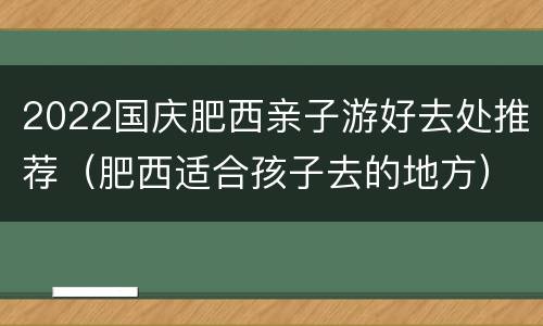2022国庆肥西亲子游好去处推荐（肥西适合孩子去的地方）