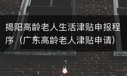 揭阳高龄老人生活津贴申报程序（广东高龄老人津贴申请）