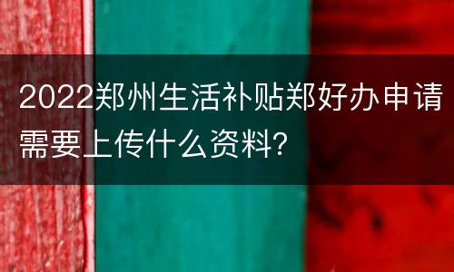 2022郑州生活补贴郑好办申请需要上传什么资料？