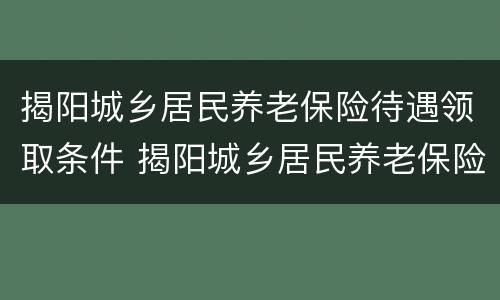 揭阳城乡居民养老保险待遇领取条件 揭阳城乡居民养老保险待遇领取条件及标准