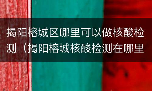 揭阳榕城区哪里可以做核酸检测（揭阳榕城核酸检测在哪里）