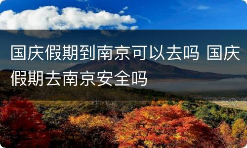 国庆假期到南京可以去吗 国庆假期去南京安全吗
