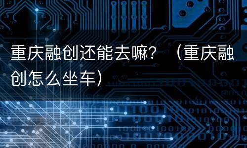 重庆融创还能去嘛？（重庆融创怎么坐车）