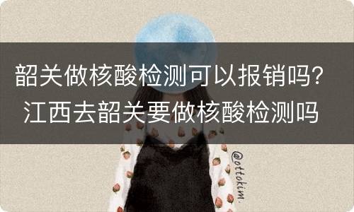 韶关做核酸检测可以报销吗？ 江西去韶关要做核酸检测吗