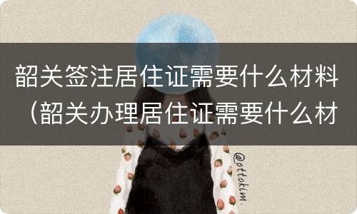 韶关签注居住证需要什么材料（韶关办理居住证需要什么材料）