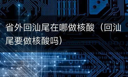 省外回汕尾在哪做核酸（回汕尾要做核酸吗）