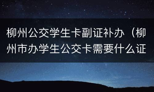 柳州公交学生卡副证补办（柳州市办学生公交卡需要什么证件）