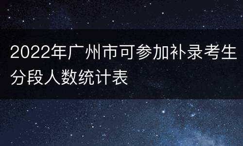 2022年广州市可参加补录考生分段人数统计表