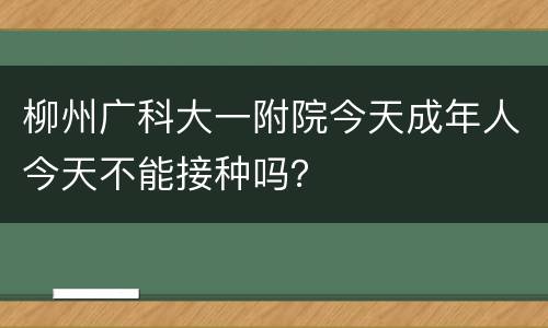 柳州广科大一附院今天成年人今天不能接种吗？