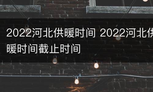 2022河北供暖时间 2022河北供暖时间截止时间