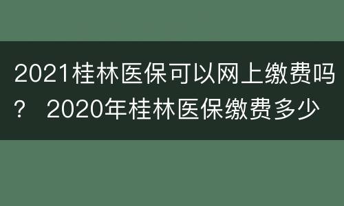 2021桂林医保可以网上缴费吗？ 2020年桂林医保缴费多少