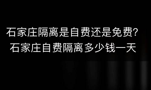石家庄隔离是自费还是免费？ 石家庄自费隔离多少钱一天