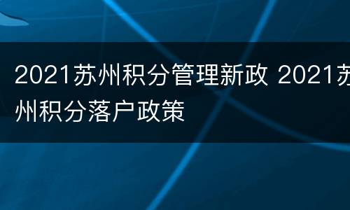 2021苏州积分管理新政 2021苏州积分落户政策