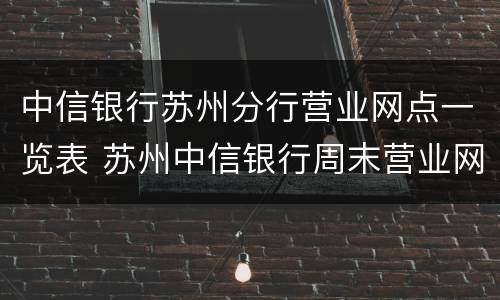 中信银行苏州分行营业网点一览表 苏州中信银行周末营业网点