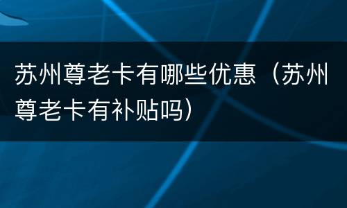 苏州尊老卡有哪些优惠（苏州尊老卡有补贴吗）