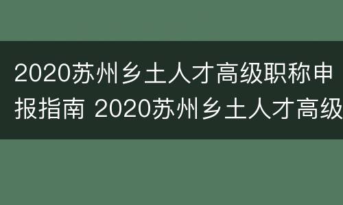 2020苏州乡土人才高级职称申报指南 2020苏州乡土人才高级职称申报指南电子版