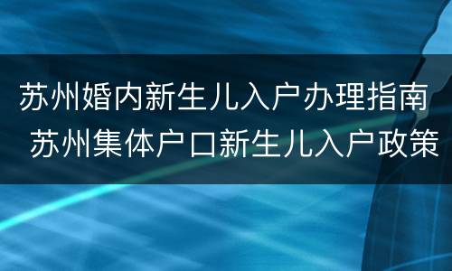 苏州婚内新生儿入户办理指南 苏州集体户口新生儿入户政策