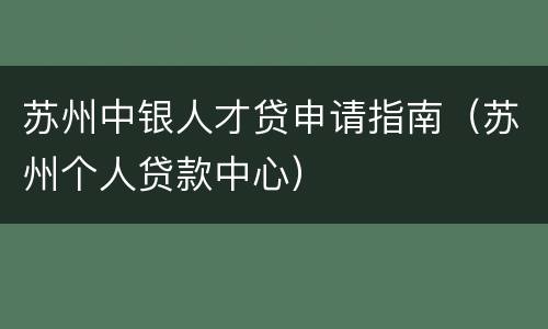 苏州中银人才贷申请指南（苏州个人贷款中心）