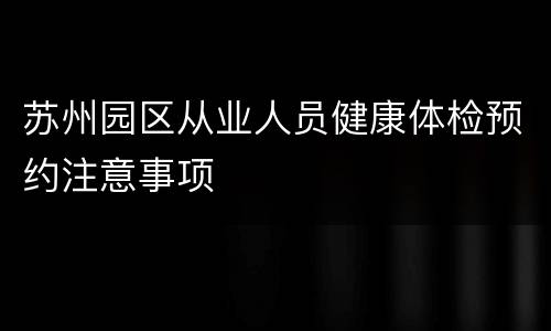 苏州园区从业人员健康体检预约注意事项