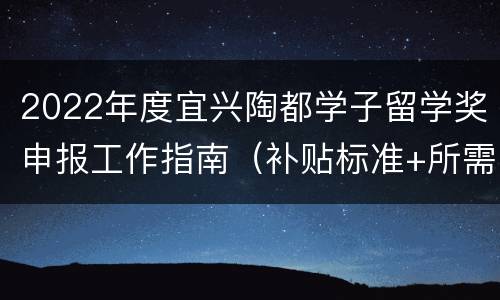 2022年度宜兴陶都学子留学奖申报工作指南（补贴标准+所需材料）