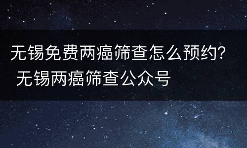 无锡免费两癌筛查怎么预约？ 无锡两癌筛查公众号