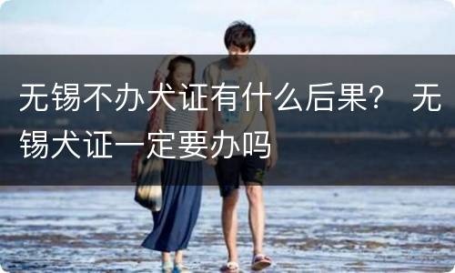 无锡不办犬证有什么后果？ 无锡犬证一定要办吗
