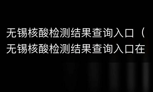 无锡核酸检测结果查询入口（无锡核酸检测结果查询入口在哪里）