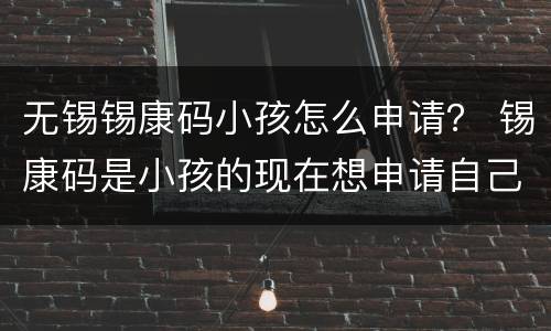 无锡锡康码小孩怎么申请？ 锡康码是小孩的现在想申请自己的怎么改