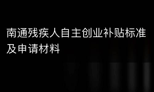 南通残疾人自主创业补贴标准及申请材料