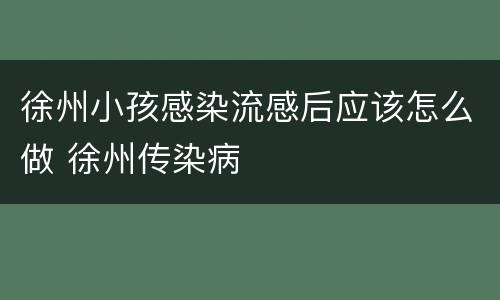 徐州小孩感染流感后应该怎么做 徐州传染病