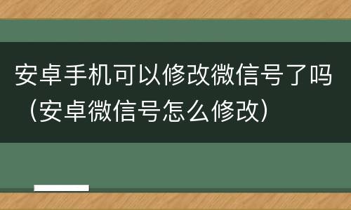 安卓手机可以修改微信号了吗（安卓微信号怎么修改）
