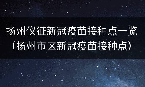 扬州仪征新冠疫苗接种点一览（扬州市区新冠疫苗接种点）
