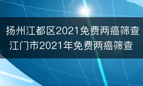 扬州江都区2021免费两癌筛查 江门市2021年免费两癌筛查
