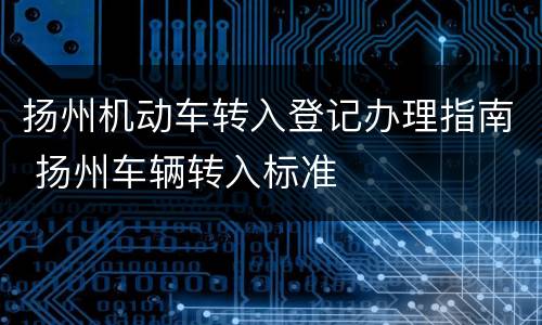 扬州机动车转入登记办理指南 扬州车辆转入标准