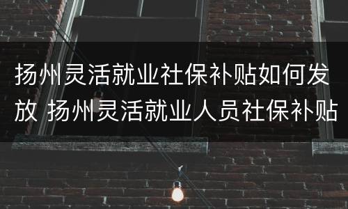 扬州灵活就业社保补贴如何发放 扬州灵活就业人员社保补贴政策