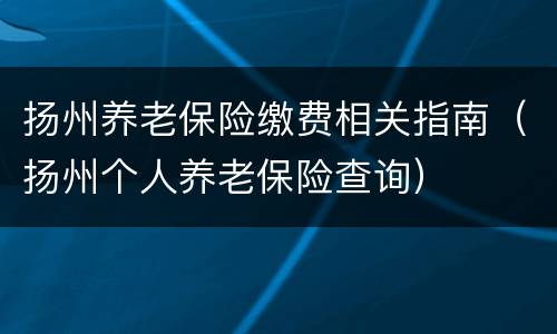 扬州养老保险缴费相关指南（扬州个人养老保险查询）