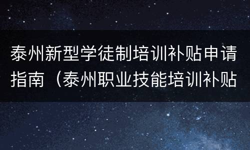 泰州新型学徒制培训补贴申请指南（泰州职业技能培训补贴）