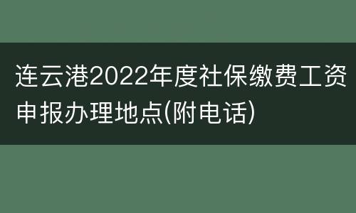 连云港2022年度社保缴费工资申报办理地点(附电话)