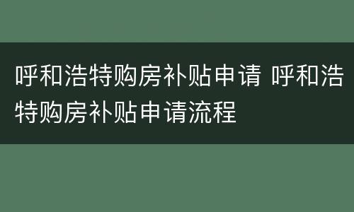 呼和浩特购房补贴申请 呼和浩特购房补贴申请流程