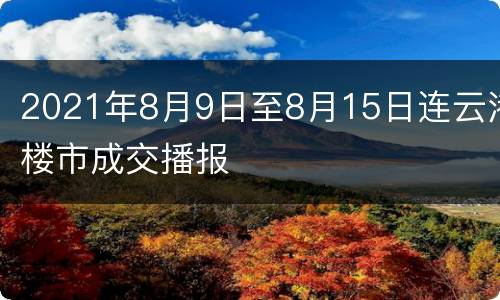 2021年8月9日至8月15日连云港楼市成交播报